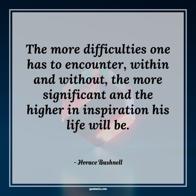 The more difficulties one has to encounter, within and without, the more significant and the higher in inspiration his life will be.