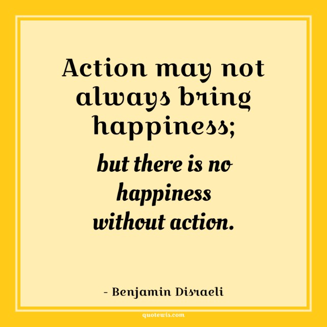 Action may not always bring happiness; but there is no happiness without action.