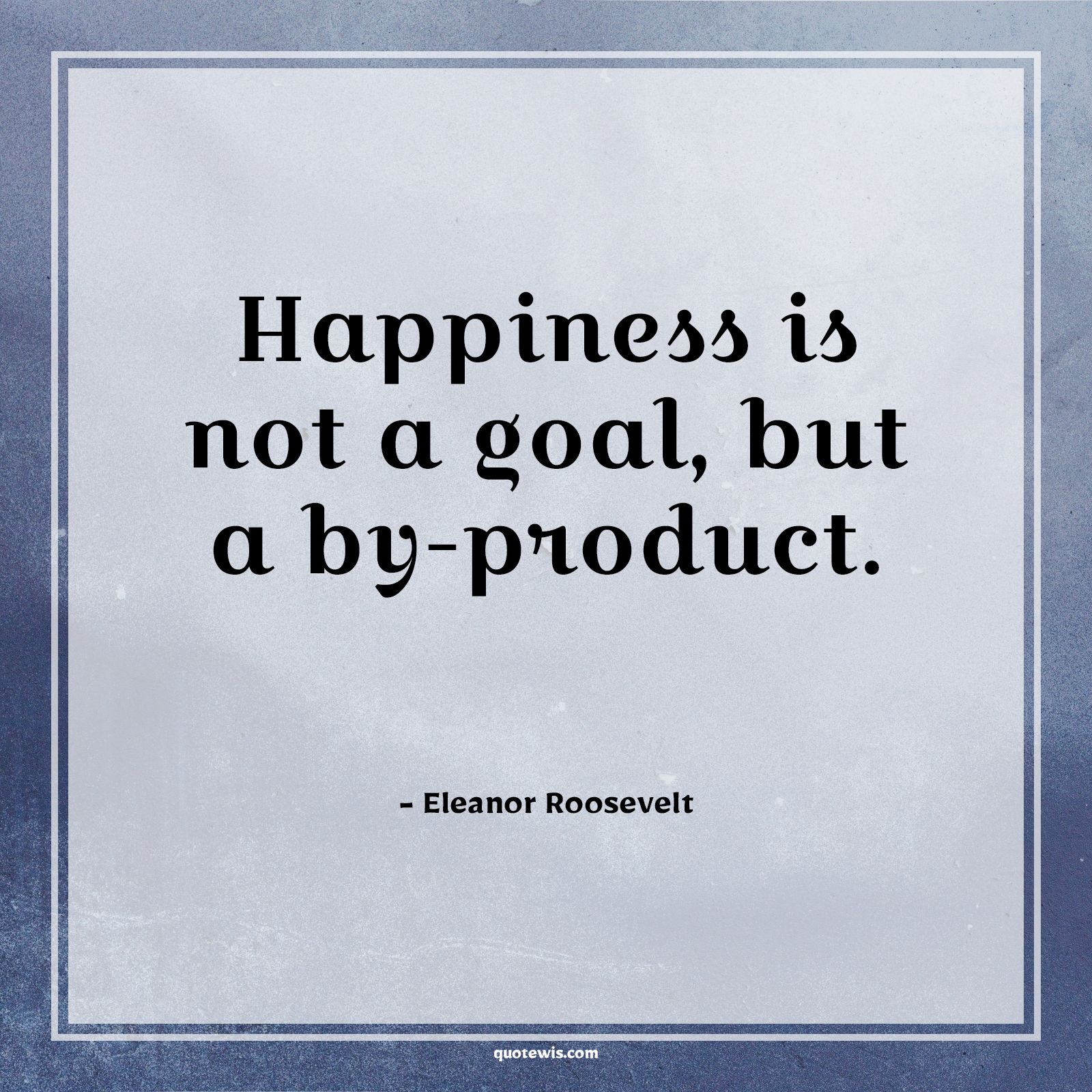 Happiness is not a goal, but a by-product. - Eleanor Roosevelt Quotes | 