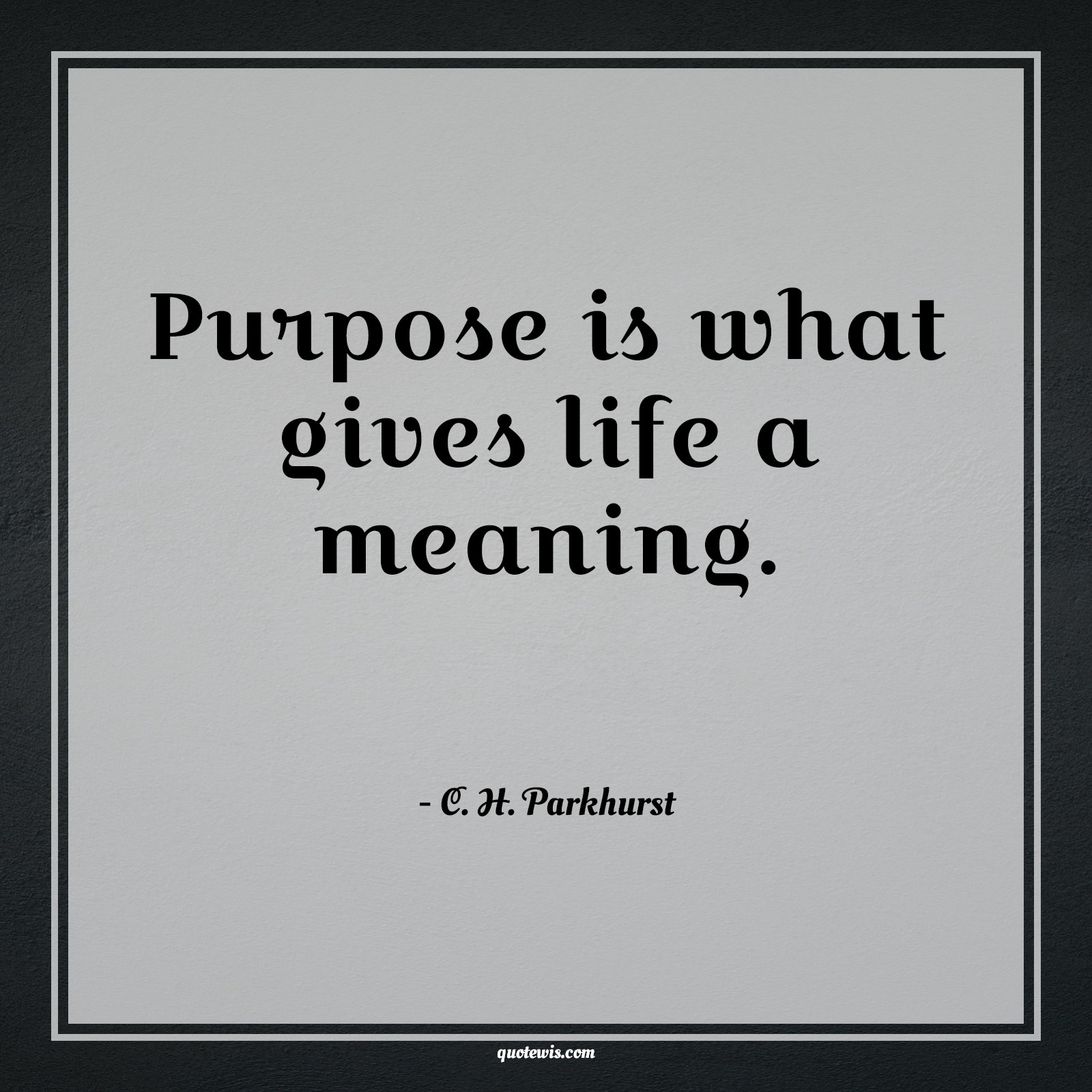 Purpose is what gives life a meaning. - C. H. Parkhurst Quotes |  Purpose Quotes, Goal Quotes, Life Quotes, Meaning Quotes, Significance Quotes, Short Quotes, Short life Quotes, Short goal Quotes, Short purpose Quotes, Objective Quotes, Short objective Quotes,