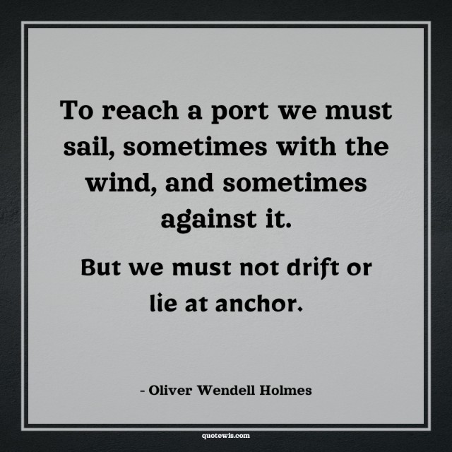 To reach a port we must sail, sometimes with the wind, and sometimes against it. But we must not drift or lie at anchor.