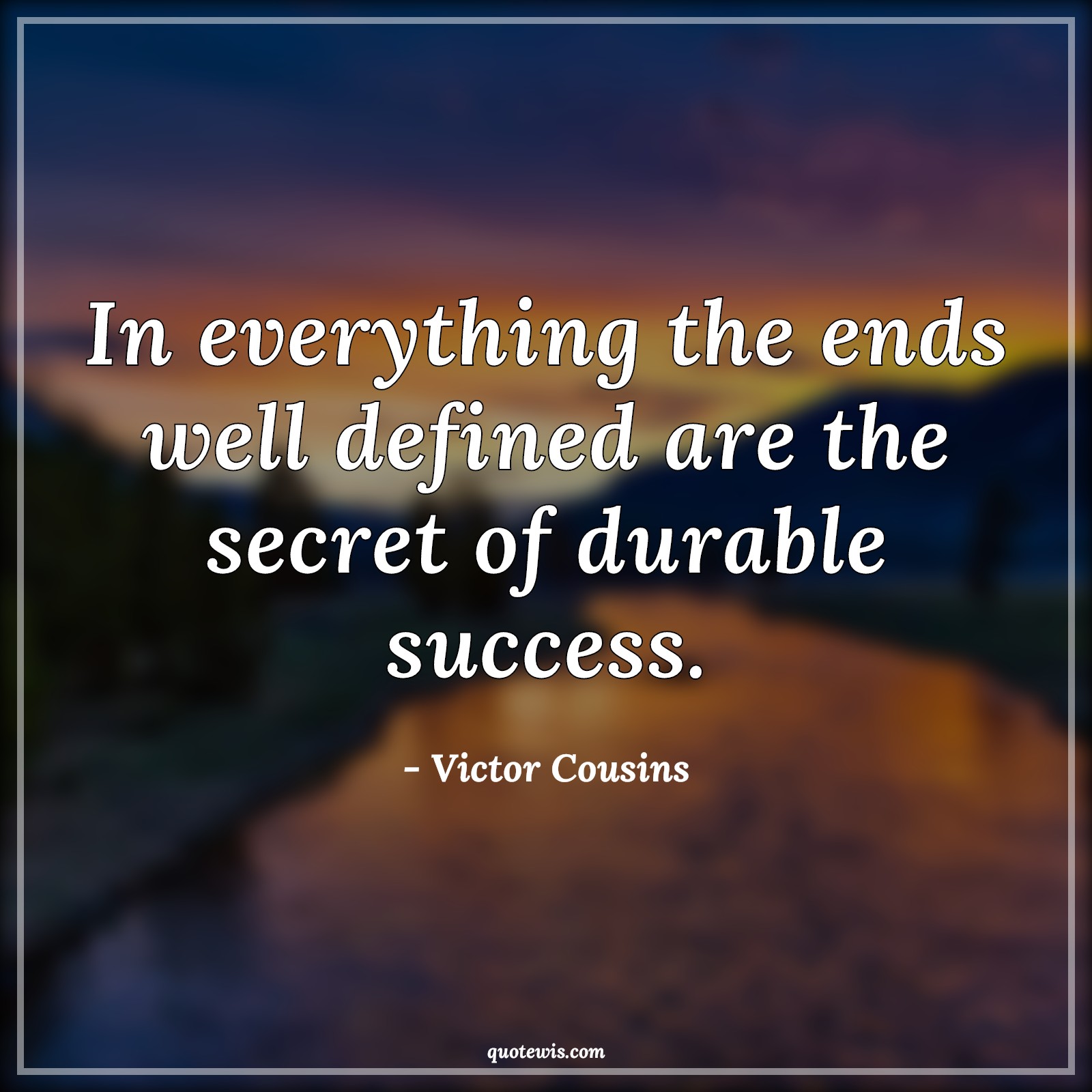 In everything the ends well defined are the secret of durable success. - Victor Cousins Quotes | 
