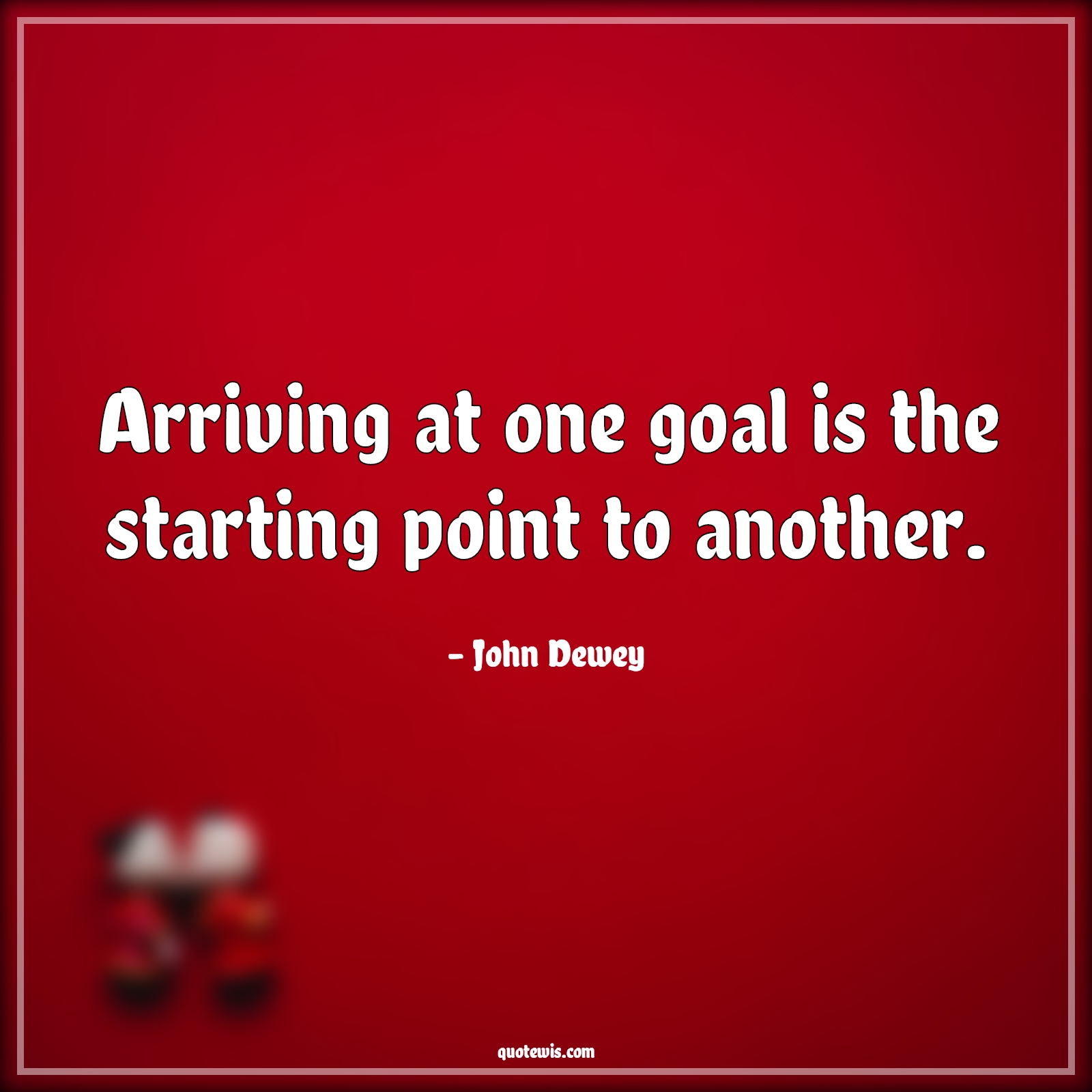 Arriving at one goal is the starting point to another. - John Dewey Quotes | 