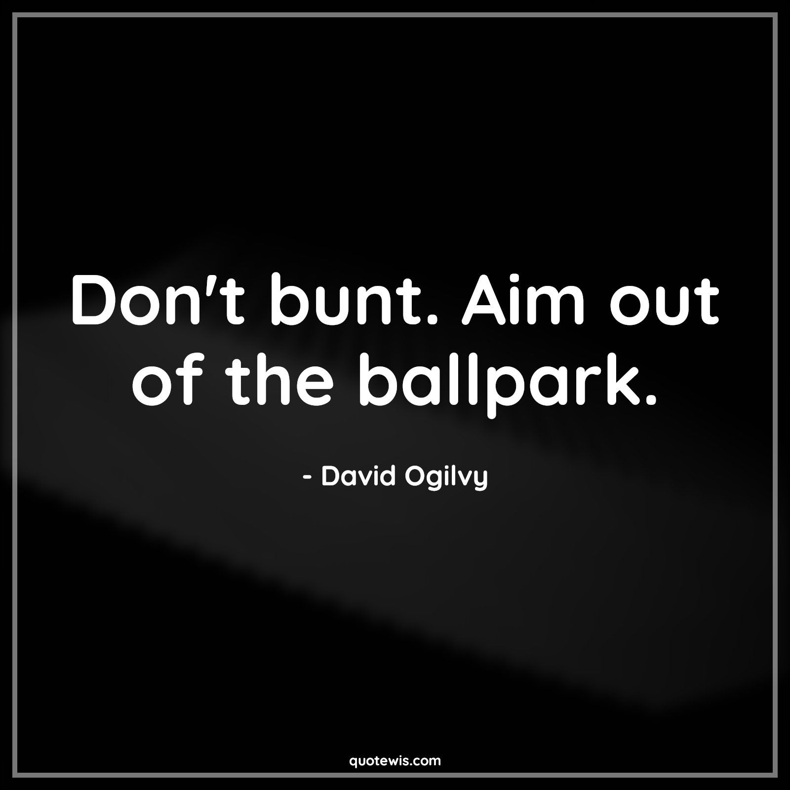 Don't bunt. Aim out of the ballpark. - David Ogilvy Quotes | 