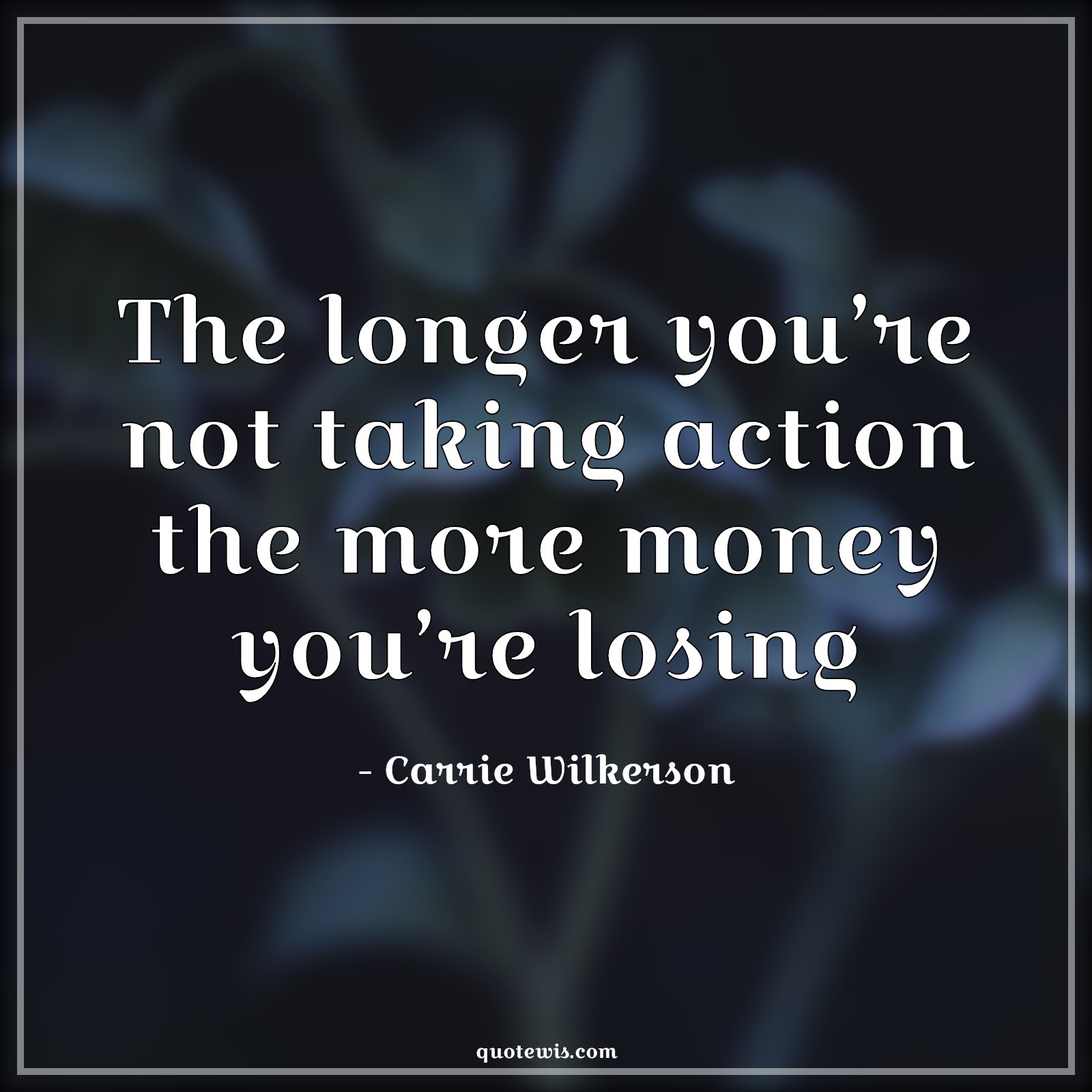 The longer you’re not taking action the more money you’re losing - Carrie Wilkerson Quotes | 