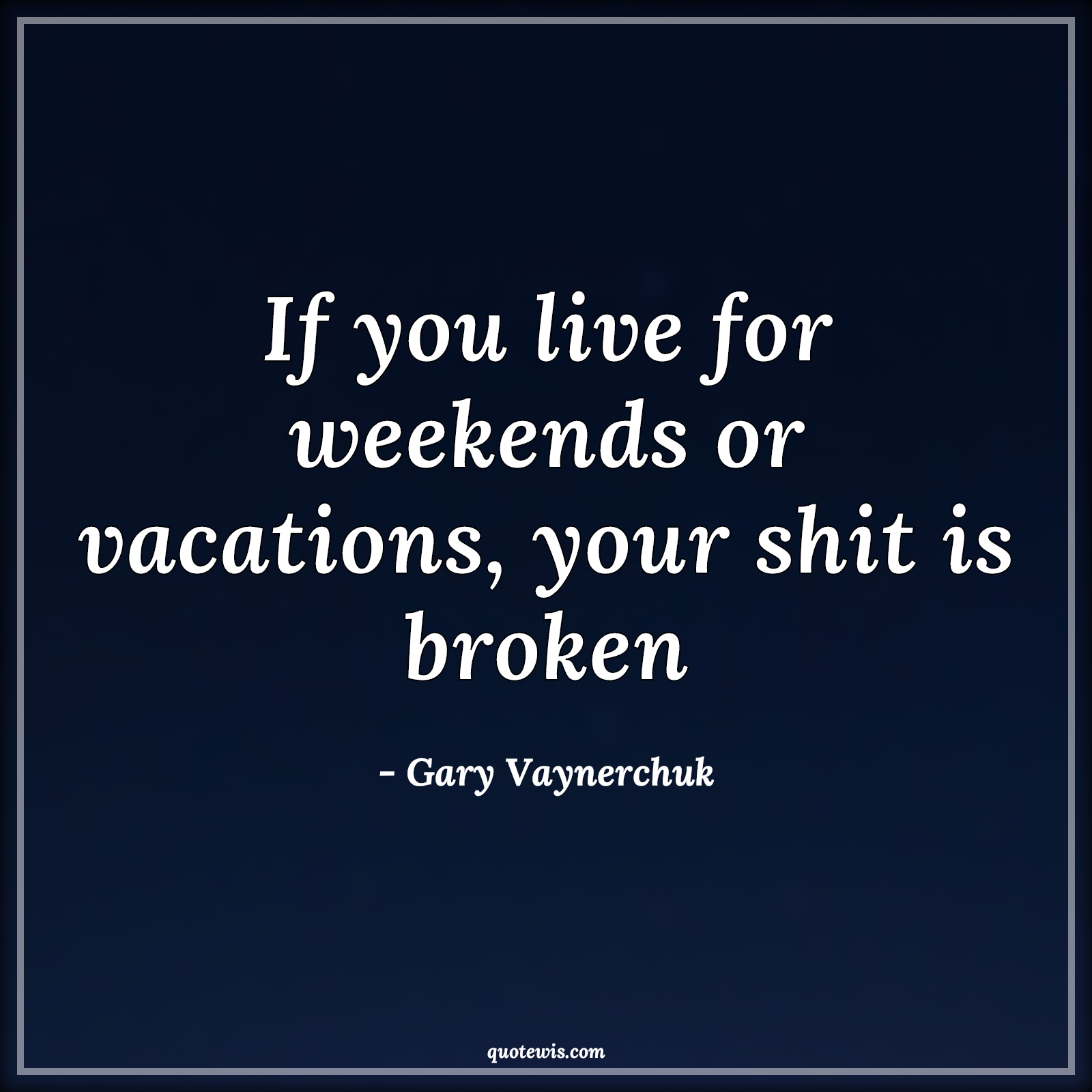 If you live for weekends or vacations, your shit is broken - Gary Vaynerchuk Quotes | 