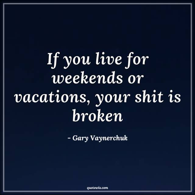 If you live for weekends or vacations, your shit is broken
