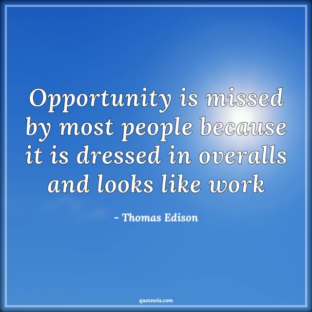 Opportunity is missed by most people because it is dressed in overalls and looks like work