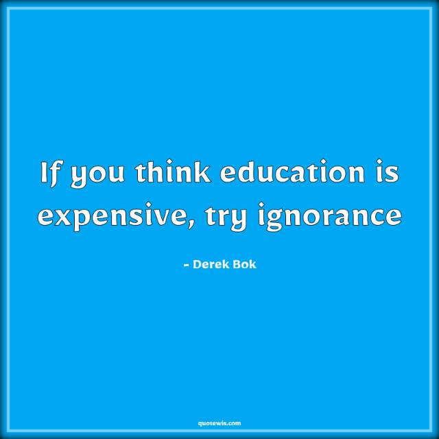 If you think education is expensive, try ignorance