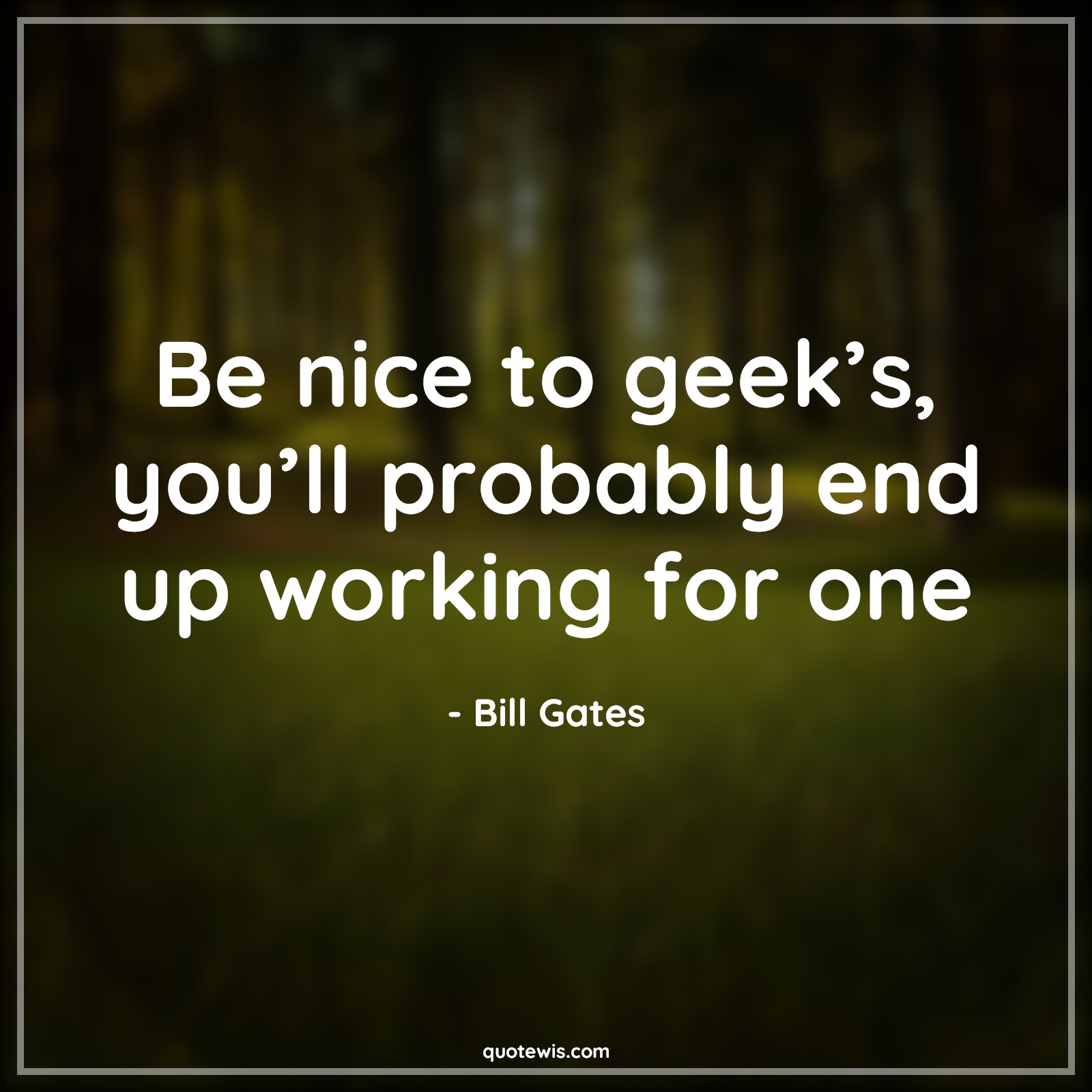 Be nice to geek’s, you’ll probably end up working for one - Bill Gates Quotes |  Geek Quotes,