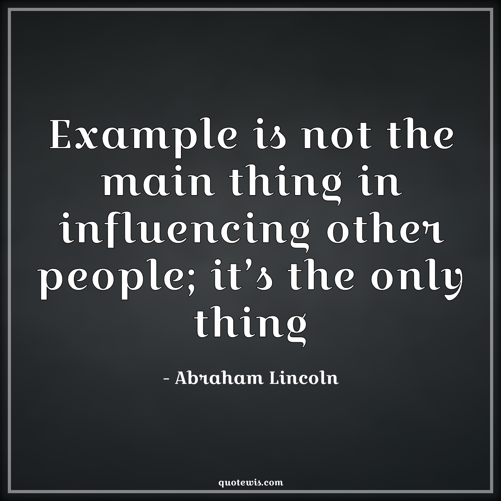 Example is not the main thing in influencing other people; it’s the only thing - Abraham Lincoln Quotes |  People Quotes, Influence Quotes,