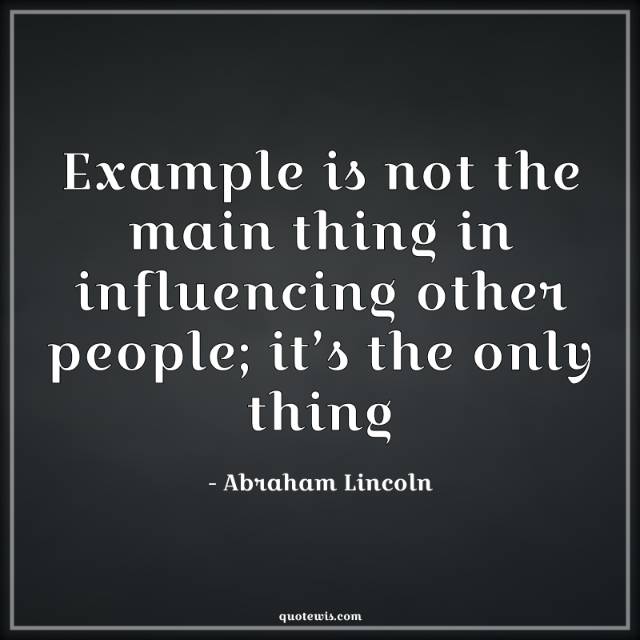 Example is not the main thing in influencing other people; it’s the only thing