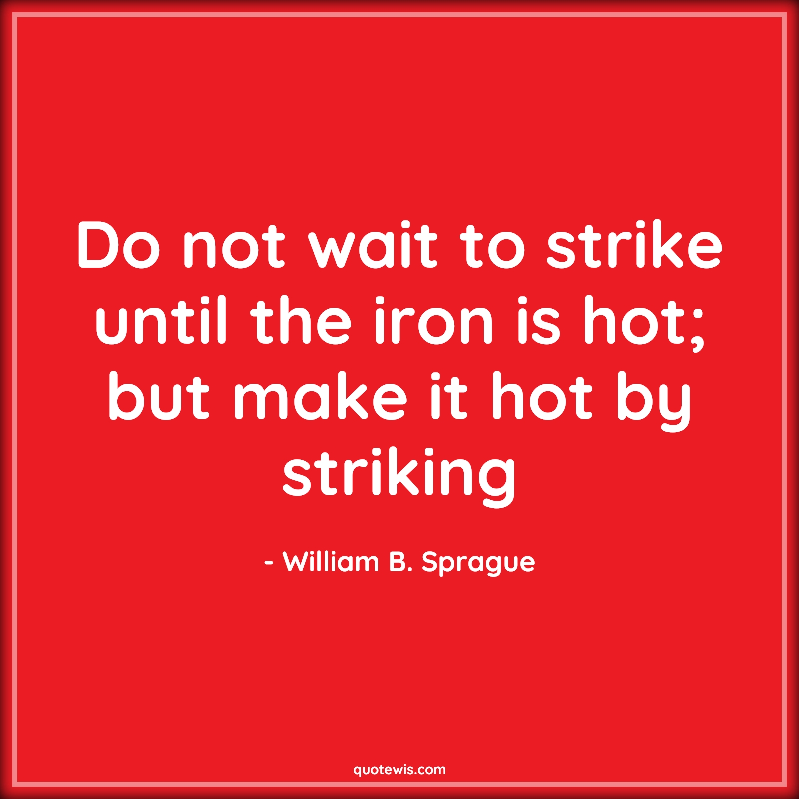 Do not wait to strike until the iron is hot; but make it hot by striking - William B. Sprague Quotes | 