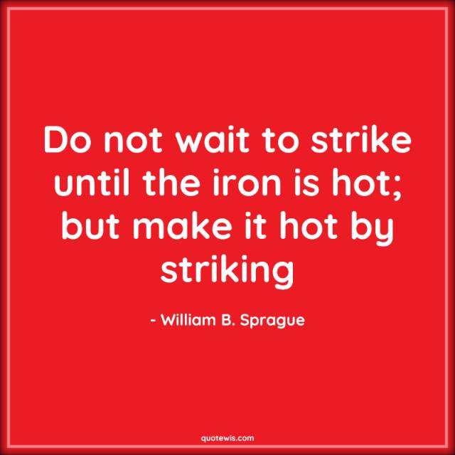 Do not wait to strike until the iron is hot; but make it hot by striking