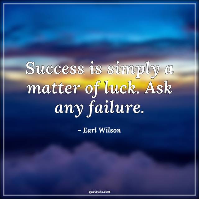 Success is simply a matter of luck. Ask any failure.