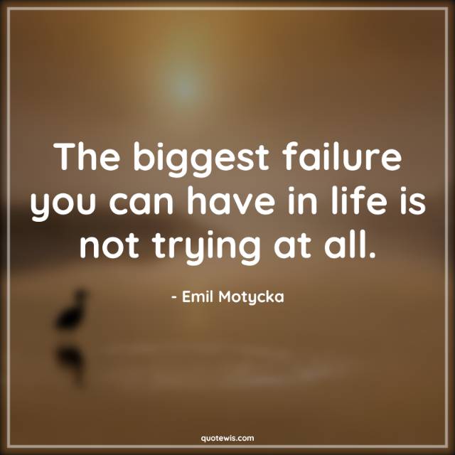 The biggest failure you can have in life is not trying at all.