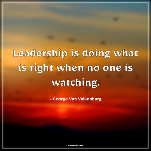 Leadership is doing what is right when no one is watching.