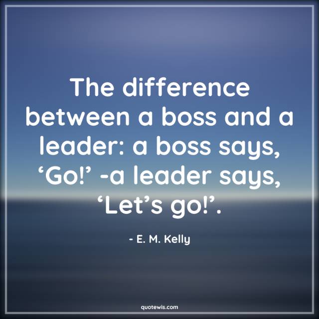 The difference between a boss and a leader: a boss says, ‘Go!’ -a leader says, ‘Let’s go!’.