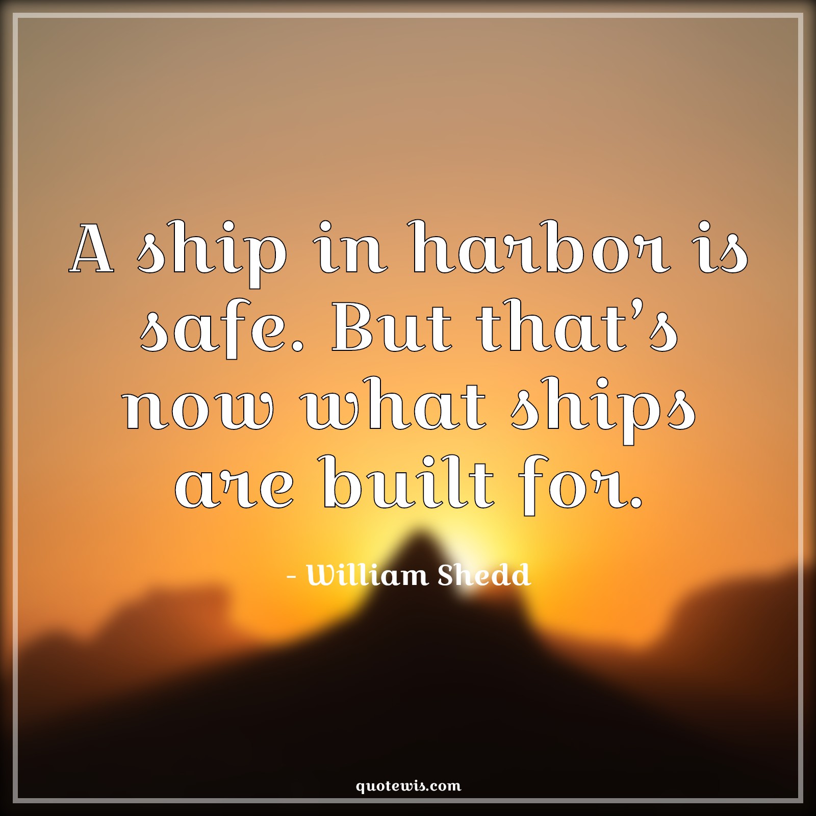 A ship in harbor is safe. But that’s now what ships are built for. - William Shedd Quotes | 