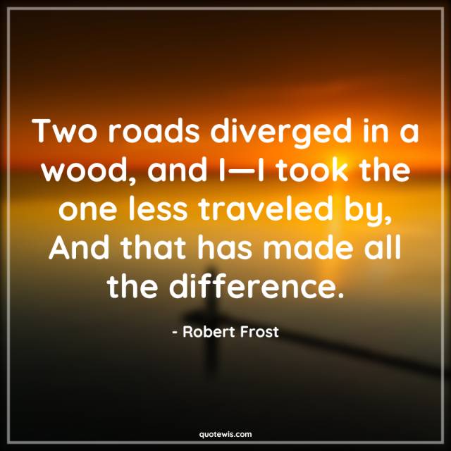Two roads diverged in a wood, and I—I took the one less traveled by, And that has made all the difference.