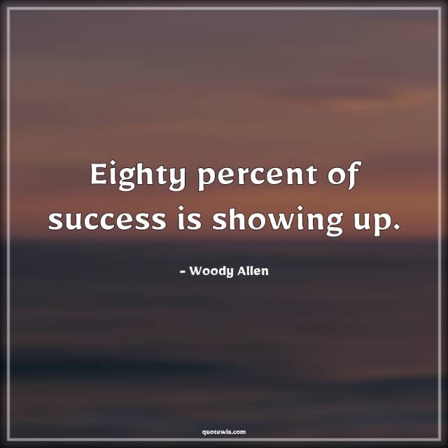 Eighty percent of success is showing up.