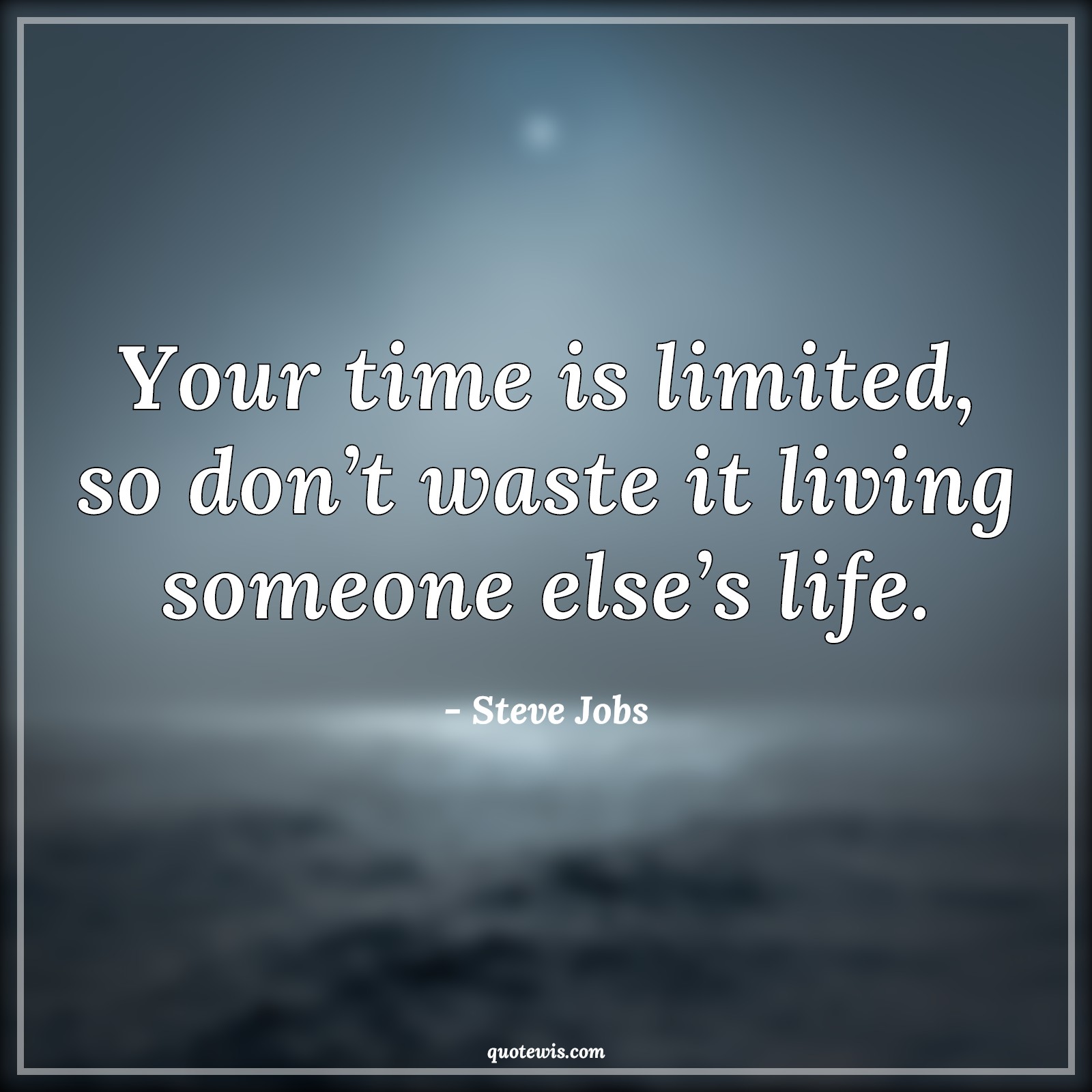 Your time is limited, so don’t waste it living someone else’s life. - Steve Jobs Quotes |  Time Quotes, Value of time Quotes, Living Quotes, Be quick Quotes, Do it now Quotes, Life Quotes, Limited Quotes, Don't Quotes, Waste Quotes, Someone Quotes, What others think Quotes, Be-yourself Quotes, Short time Quotes, Short life Quotes, Short Quotes, Don’t waste time Quotes,