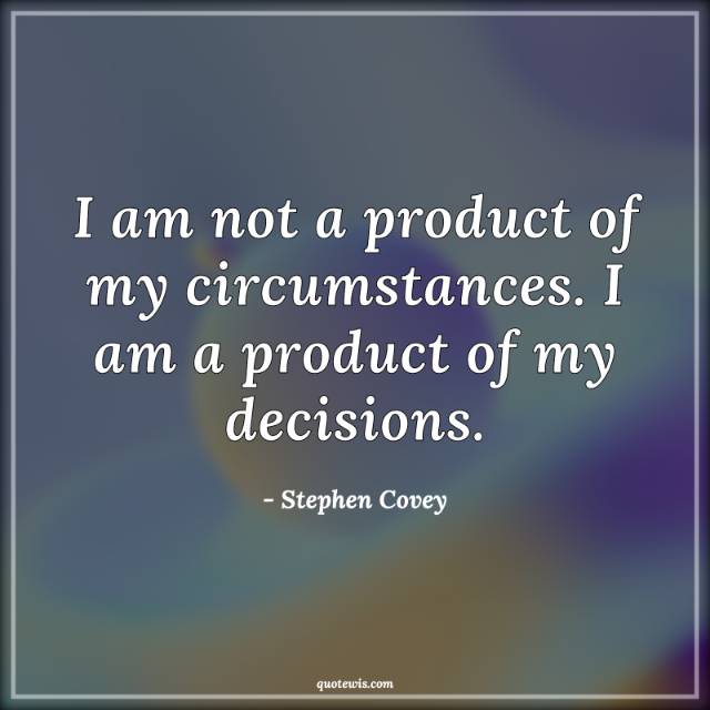 I am not a product of my circumstances. I am a product of my decisions.