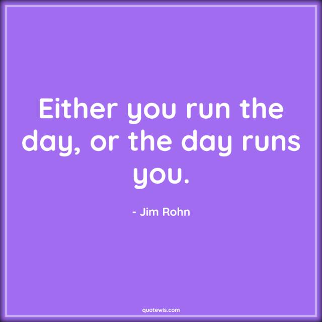 Either you run the day, or the day runs you.