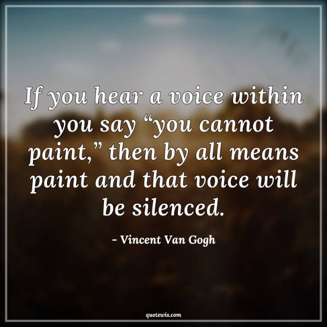 If you hear a voice within you say “you cannot paint,” then by all means paint and that voice will be silenced.