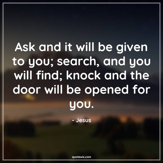 Ask and it will be given to you; search, and you will find; knock and the door will be opened for you.