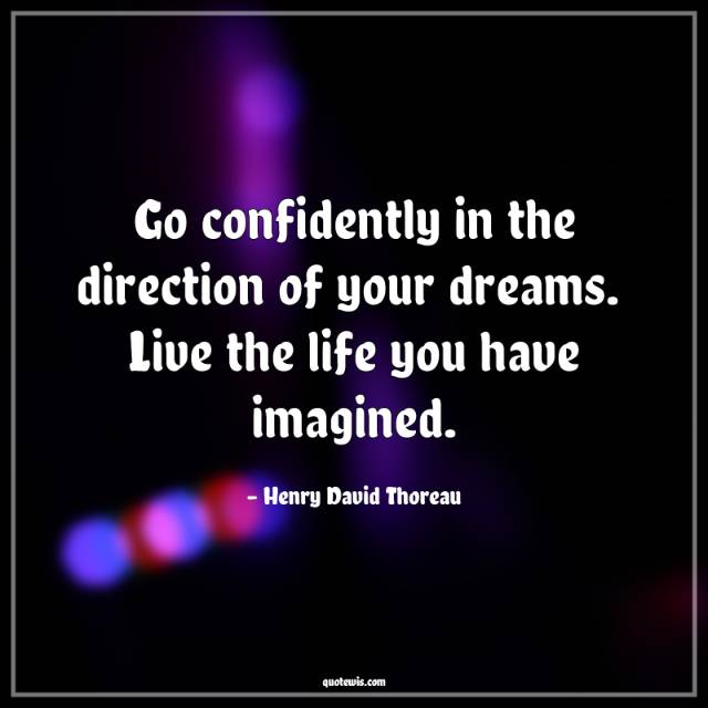 Go confidently in the direction of your dreams.  Live the life you have imagined.