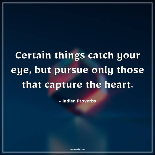 Certain things catch your eye, but pursue only those that capture the heart.