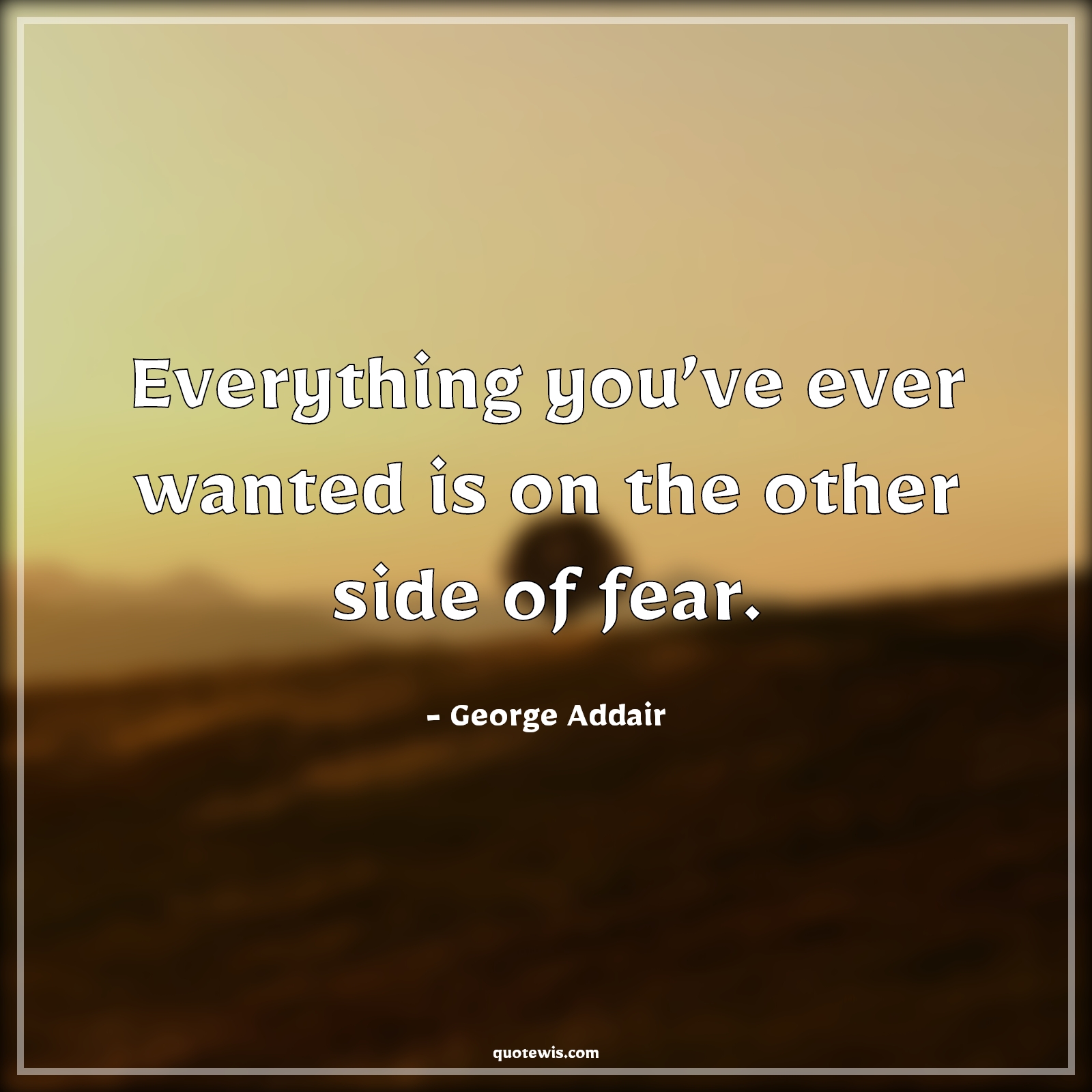 Everything you’ve ever wanted is on the other side of fear. - George Addair Quotes | 