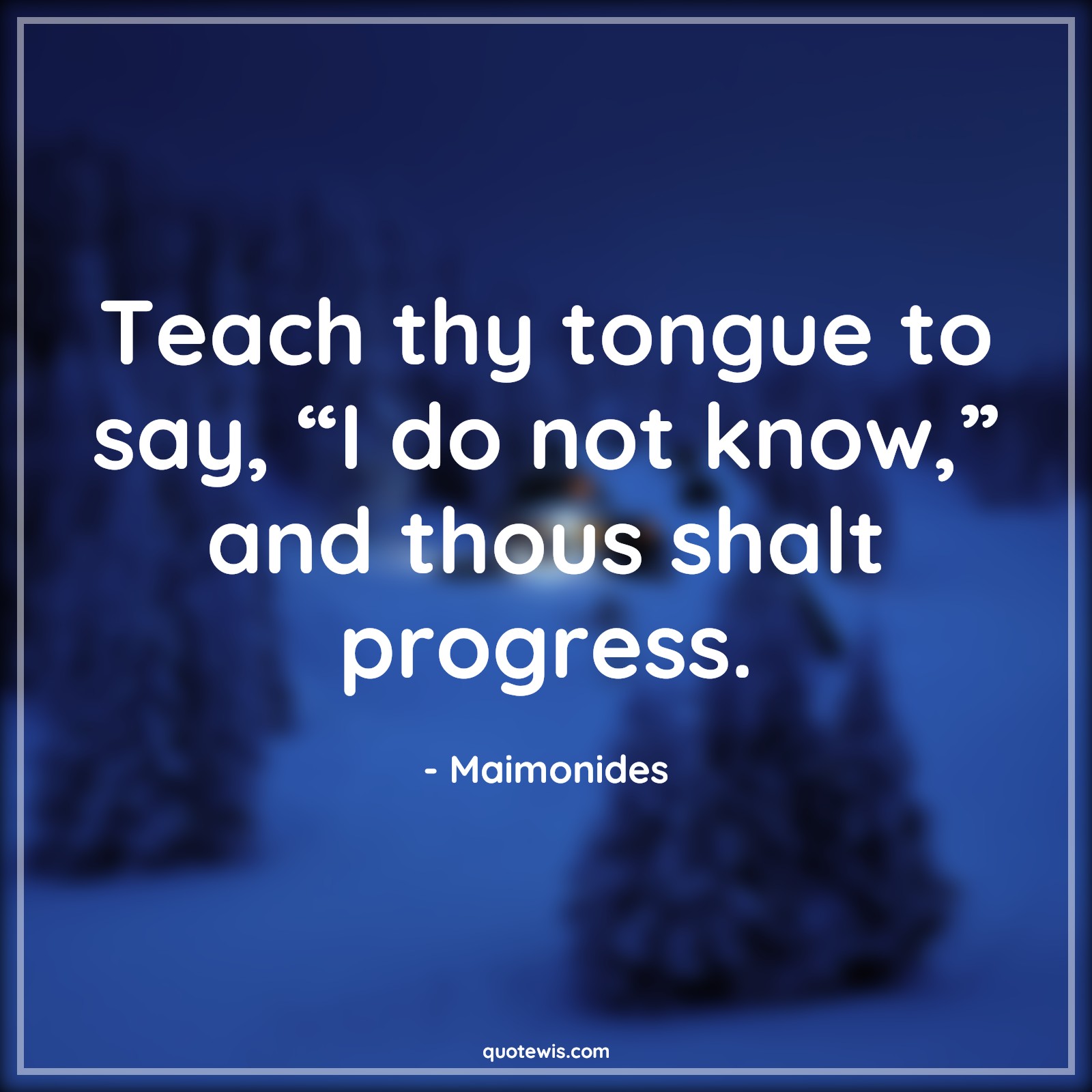 Teach thy tongue to say, “I do not know,” and thous shalt progress. - Maimonides Quotes | 