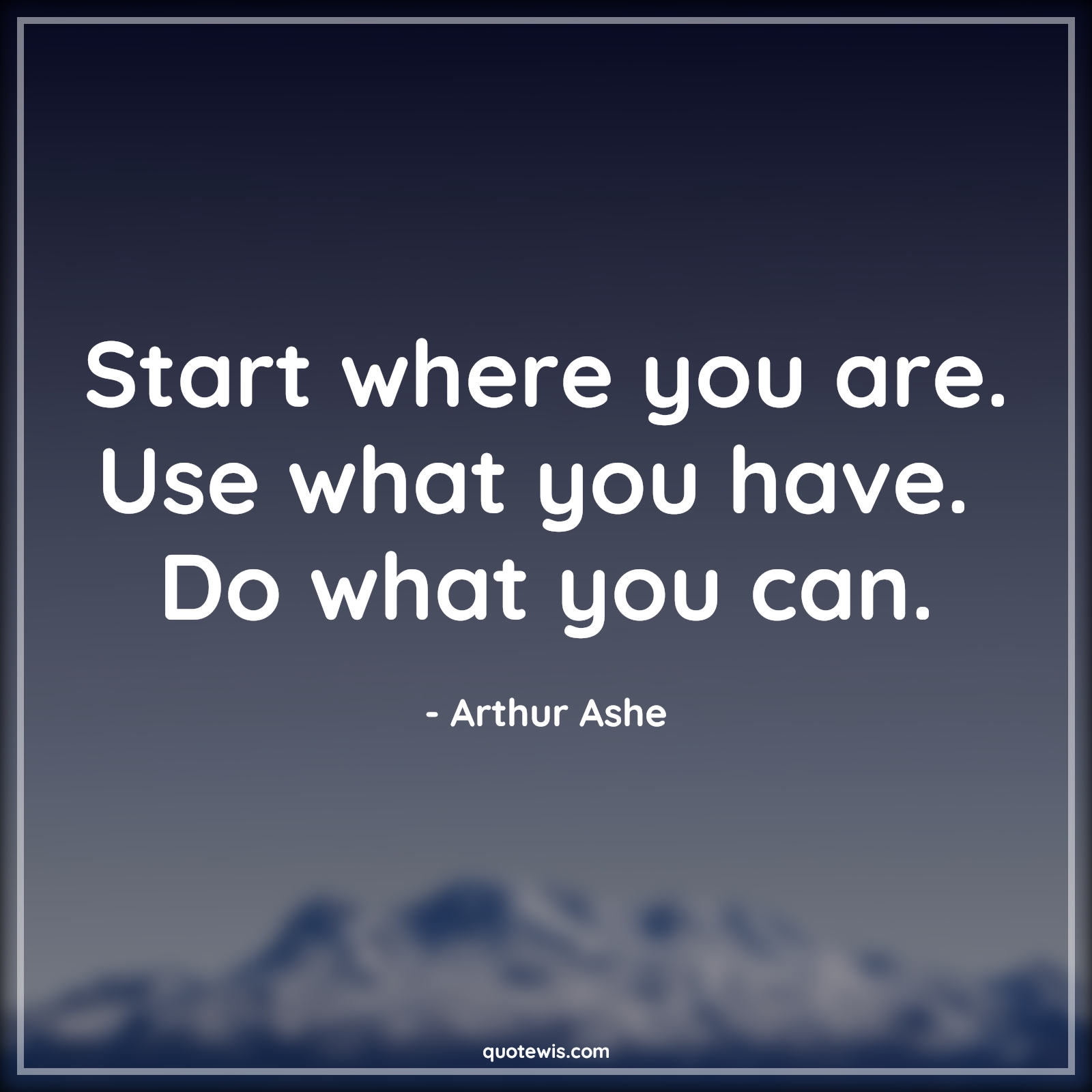 Start where you are. Use what you have.  Do what you can. - Arthur Ashe Quotes | 