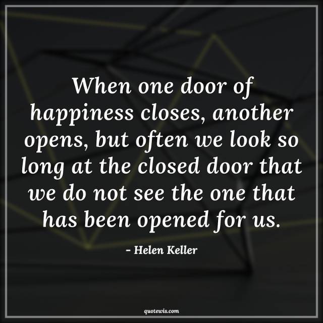 When one door of happiness closes, another opens, but often we look so long at the closed door that we do not see the one that has been opened for us.