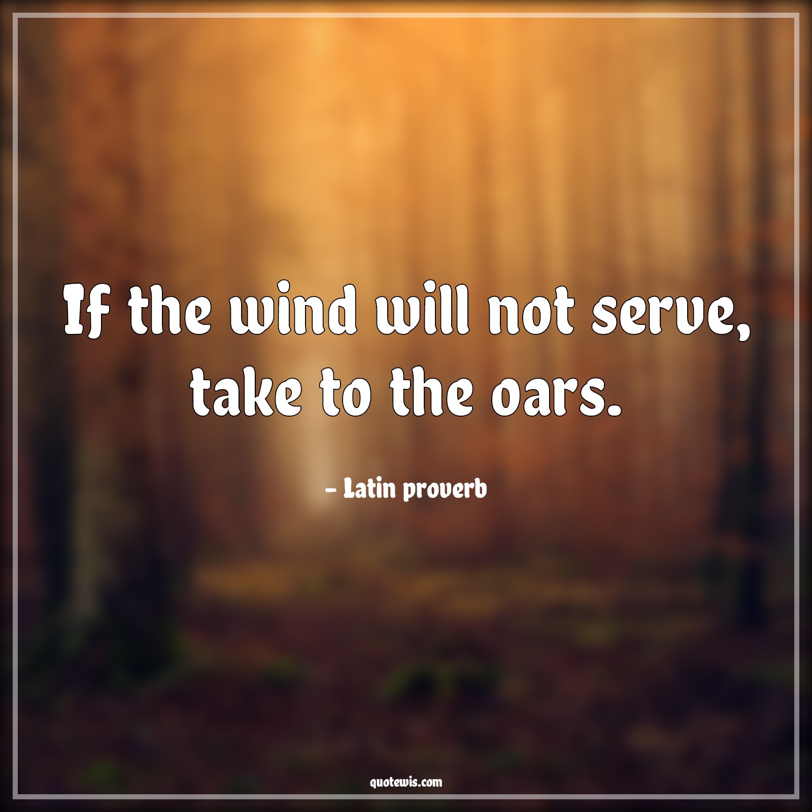 If the wind will not serve, take to the oars. - Latin proverb Quotes | 