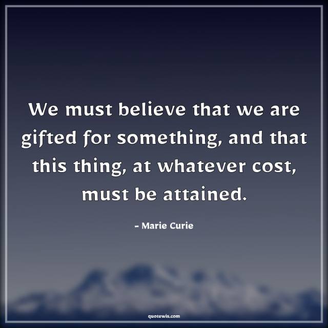 We must believe that we are gifted for something, and that this thing, at whatever cost, must be attained.