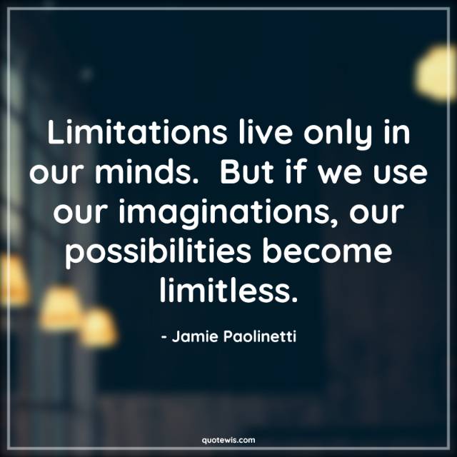 Limitations live only in our minds.  But if we use our imaginations, our possibilities become limitless.