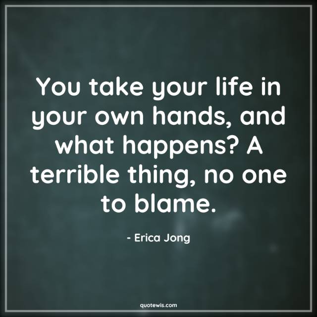 You take your life in your own hands, and what happens? A terrible thing, no one to blame.
