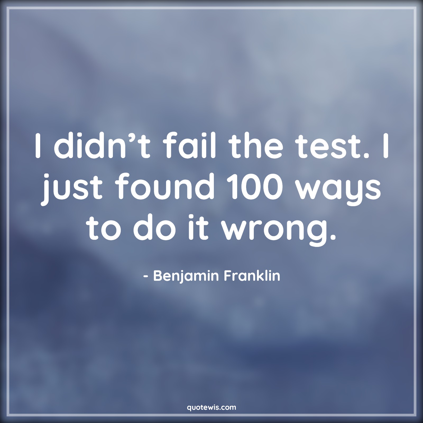 I didn’t fail the test. I just found 100 ways to do it wrong. - Benjamin Franklin Quotes | 