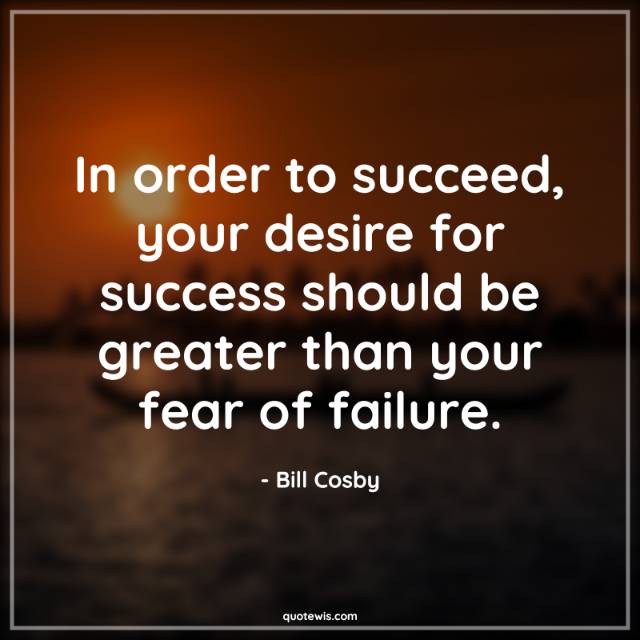 In order to succeed, your desire for success should be greater than your fear of failure.