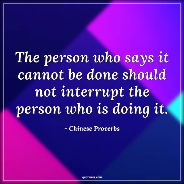 The person who says it cannot be done should not interrupt the person who is doing it.