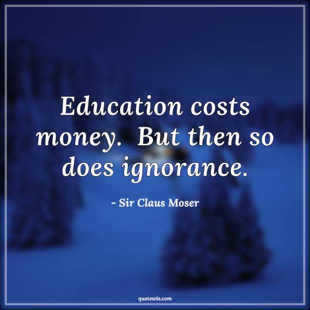 Education costs money.  But then so does ignorance.