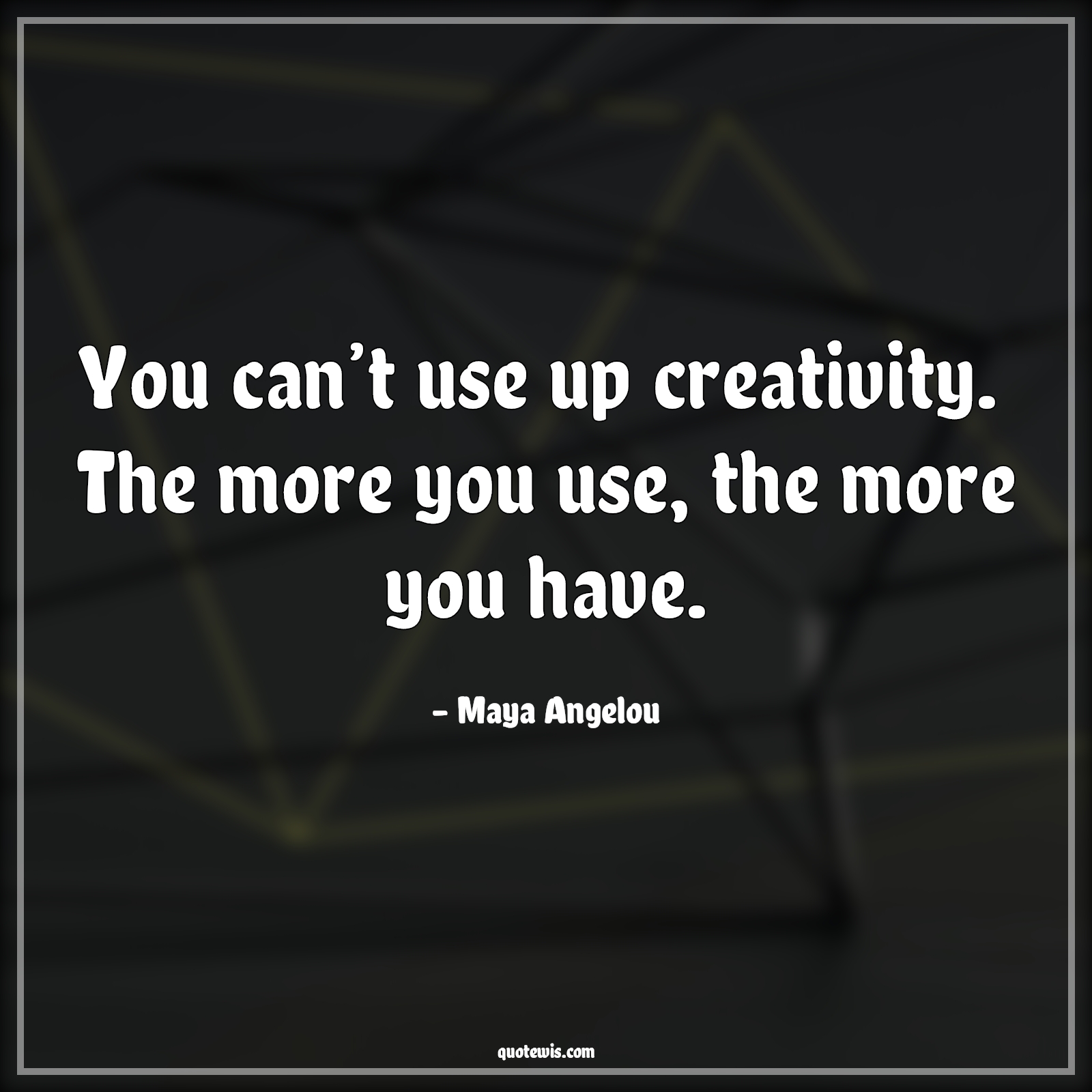 You can’t use up creativity.  The more you use, the more you have. - Maya Angelou Quotes | 