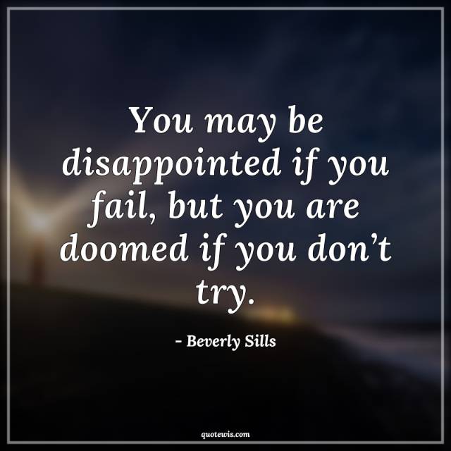 You may be disappointed if you fail, but you are doomed if you don’t try.