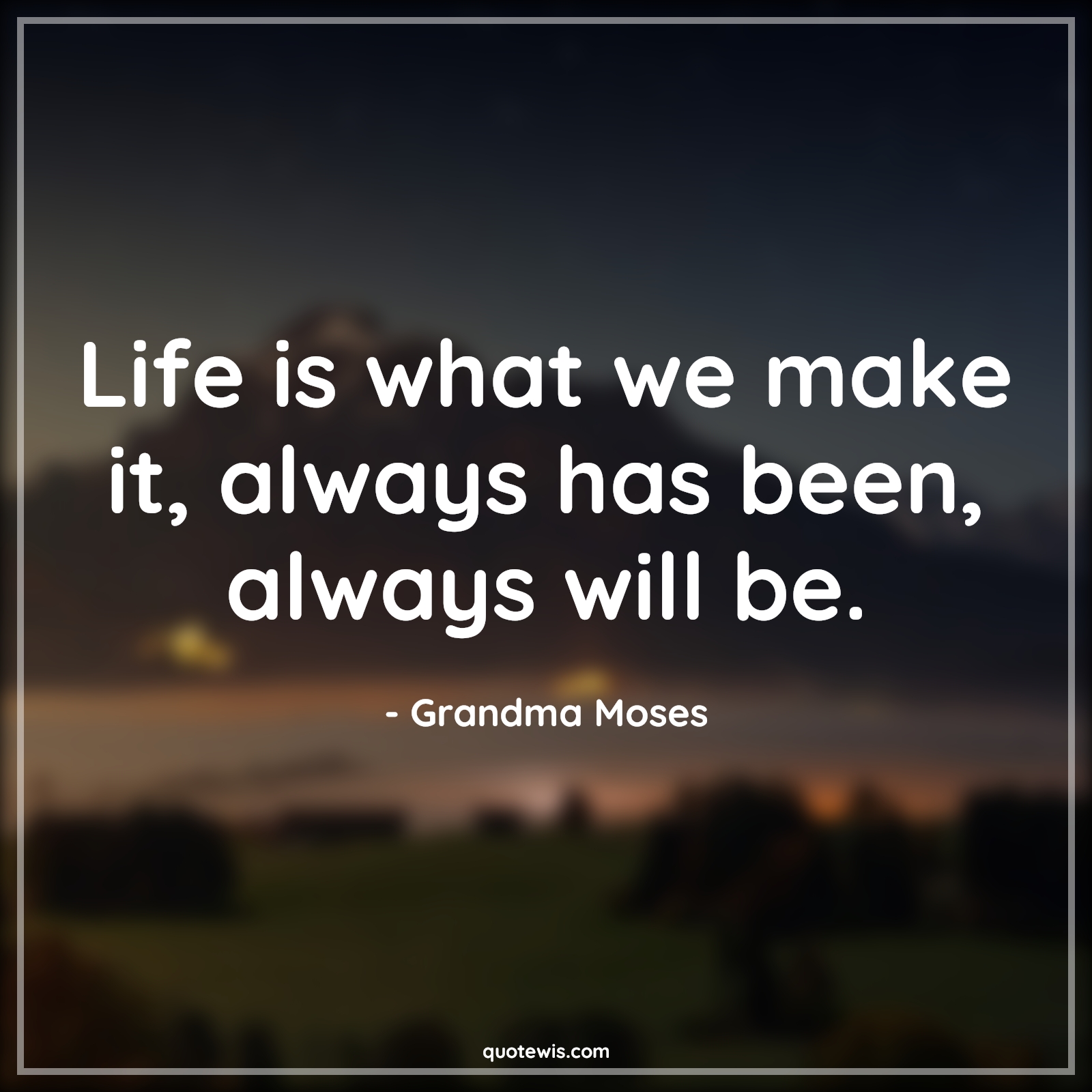 Life is what we make it, always has been, always will be. - Grandma Moses Quotes | 