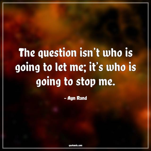 The question isn’t who is going to let me; it’s who is going to stop me.