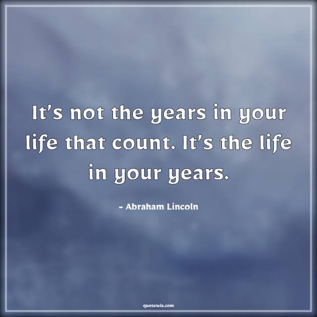 It’s not the years in your life that count. It’s the life in your years.