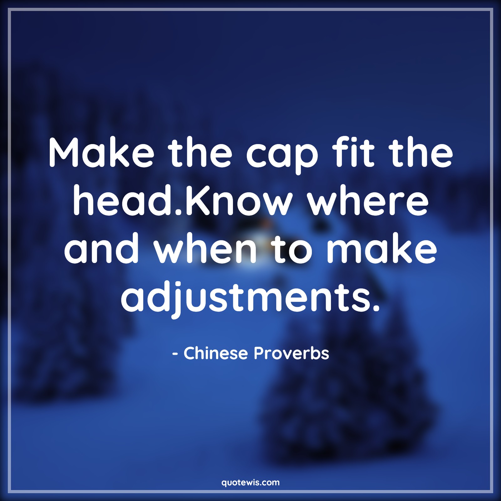 Make the cap fit the head.Know where and when to make adjustments. - Chinese Proverbs Quotes | 